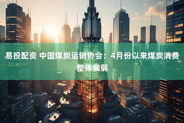 易投配资 中国煤炭运销协会：4月份以来煤炭消费整体偏弱