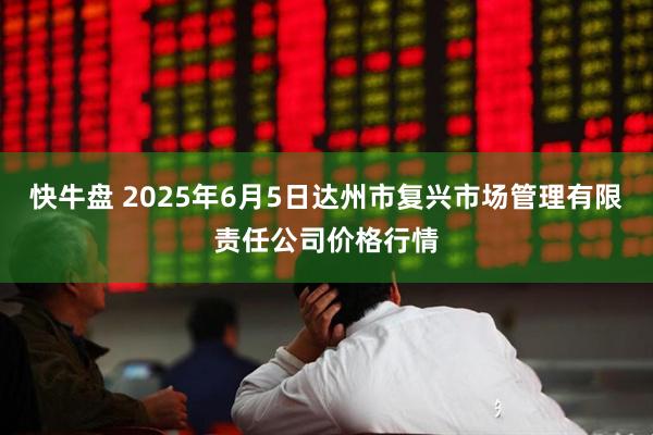 快牛盘 2025年6月5日达州市复兴市场管理有限责任公司价格行情