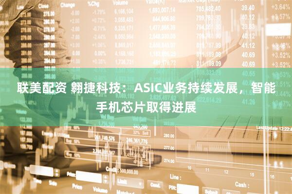 联美配资 翱捷科技：ASIC业务持续发展，智能手机芯片取得进展