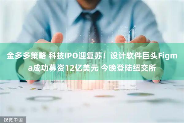 金多多策略 科技IPO迎复苏！设计软件巨头Figma成功募资12亿美元 今晚登陆纽交所