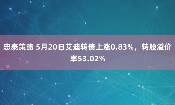 忠泰策略 5月20日艾迪转债上涨0.83%，转股溢价率53.02%