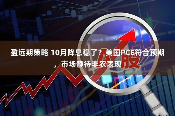 盈远期策略 10月降息稳了？美国PCE符合预期，市场静待非农表现