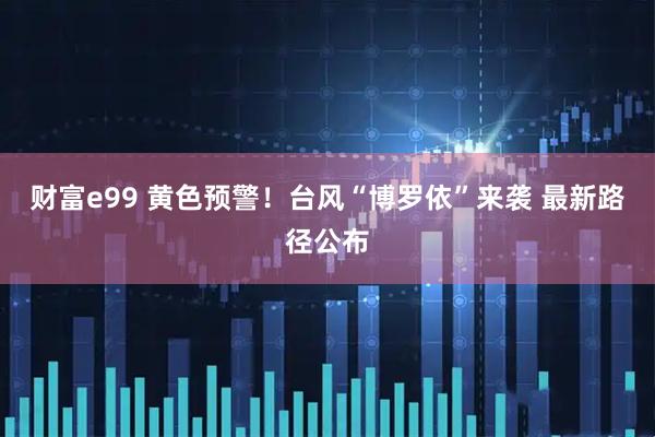 财富e99 黄色预警！台风“博罗依”来袭 最新路径公布