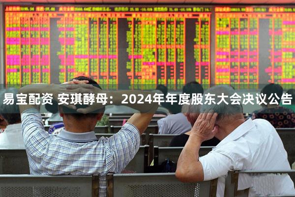 易宝配资 安琪酵母：2024年年度股东大会决议公告