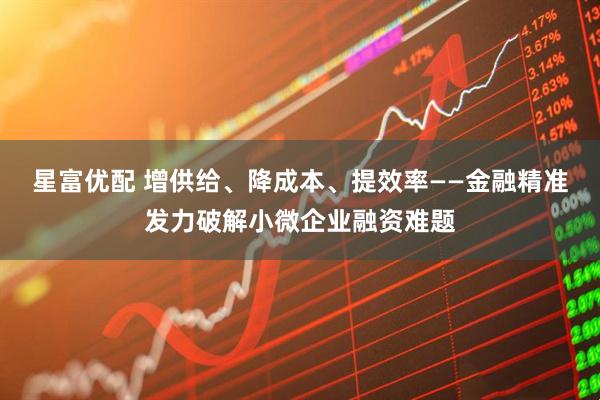 星富优配 增供给、降成本、提效率——金融精准发力破解小微企业融资难题