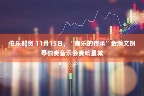 伯乐配资 11月15日，“音乐的传承”金瀚文钢琴独奏音乐会奏响星城