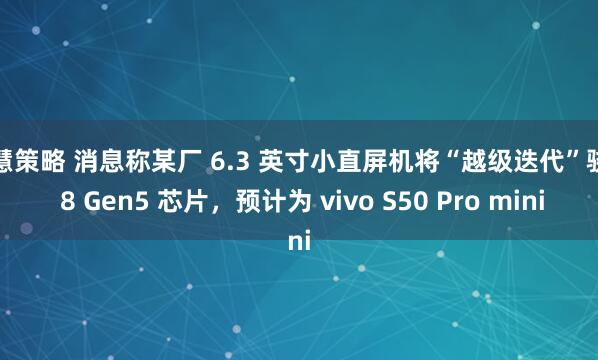 至慧策略 消息称某厂 6.3 英寸小直屏机将“越级迭代”骁龙 8 Gen5 芯片，预计为 vivo S50 Pro mini
