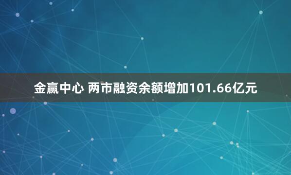 金赢中心 两市融资余额增加101.66亿元
