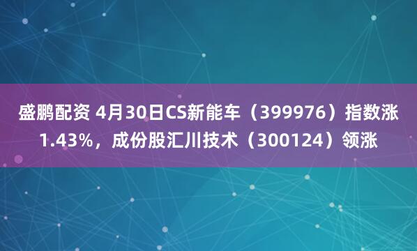 盛鹏配资 4月30日CS新能车（399976）指数涨1.43%，成份股汇川技术（300124）领涨