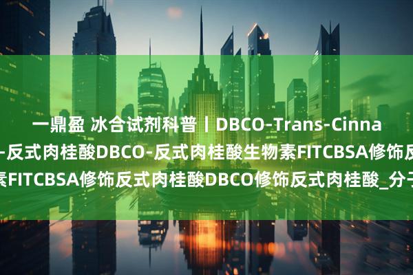 一鼎盈 冰合试剂科普丨DBCO-Trans-Cinnamic acid二苯并环辛炔-反式肉桂酸DBCO-反式肉桂酸生物素FITCBSA修饰反式肉桂酸DBCO修饰反式肉桂酸_分子_化学_反应